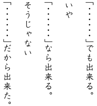 「・・・・・・」でも出来る。いや「・・・・・・」なら出来る。そうじゃない「・・・・・・」だから出来た。